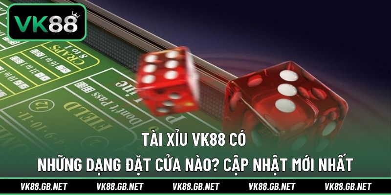 Tài xỉu VK88 có những dạng đặt cửa nào? Cập nhật mới nhất